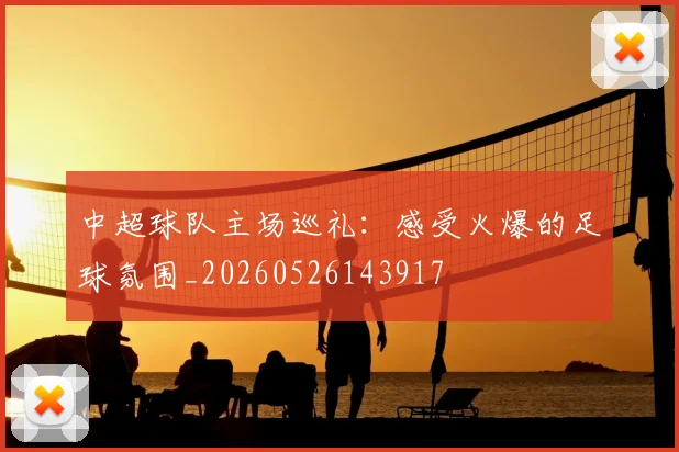 中超球队主场巡礼:感受火爆的足球氛围_20260526143917