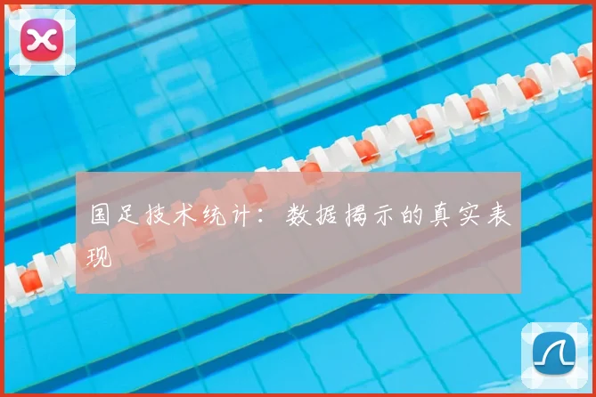 国足技术统计：数据揭示的真实表现