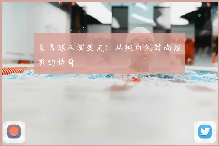 皇马球衣演变史:从纯白到时尚经典的传奇