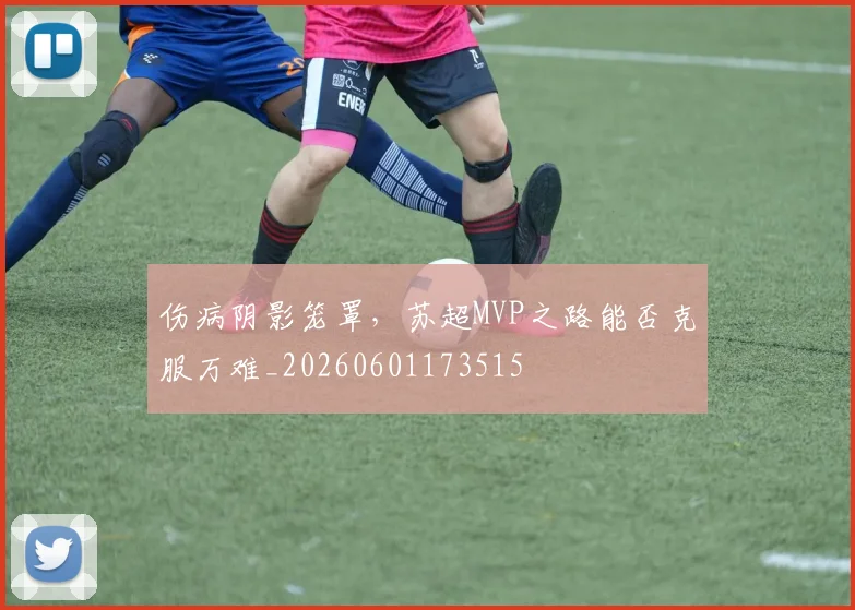伤病阴影笼罩，苏超MVP之路能否克服万难_20260601173515