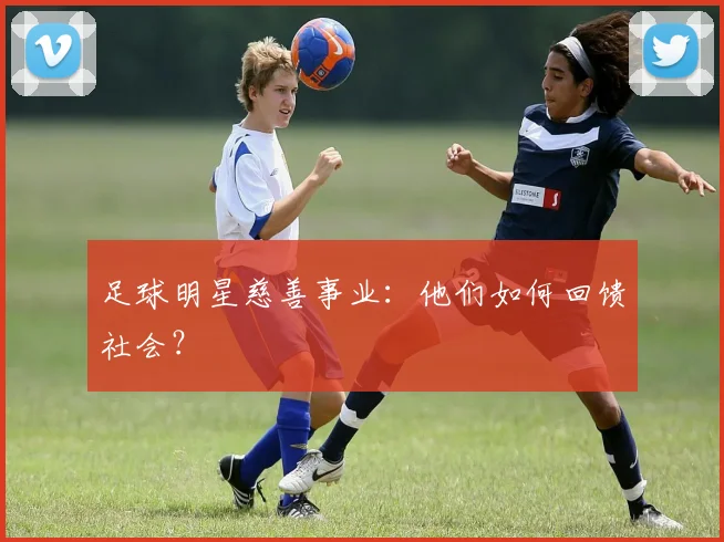 足球明星慈善事业：他们如何回馈社会？