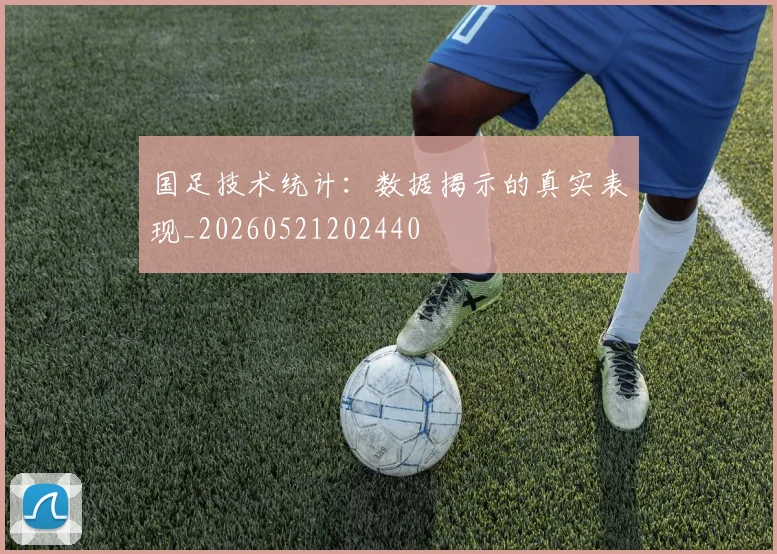 国足技术统计：数据揭示的真实表现_20260521202440
