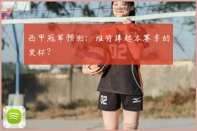 西甲冠军预测：谁将捧起本赛季的奖杯？
