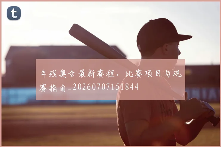 年残奥会最新赛程、比赛项目与观赛指南_20260707151844
