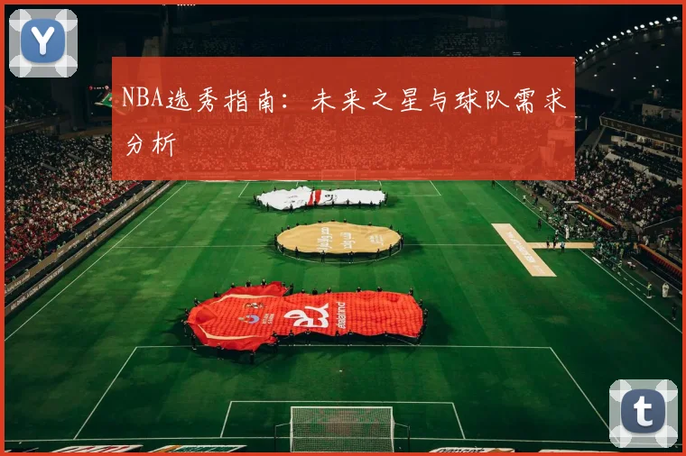NBA选秀指南：未来之星与球队需求分析
