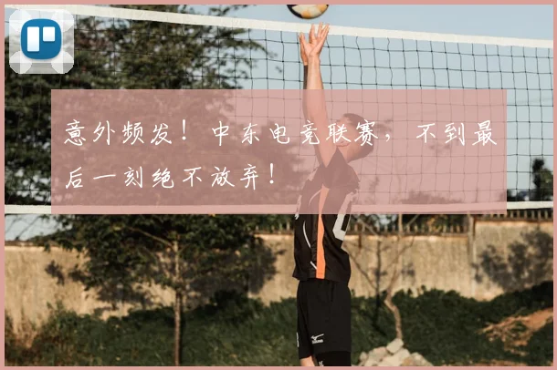意外频发!中东电竞联赛,不到最后一刻绝不放弃!