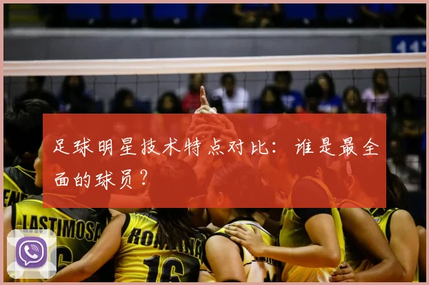 足球明星技术特点对比：谁是最全面的球员？