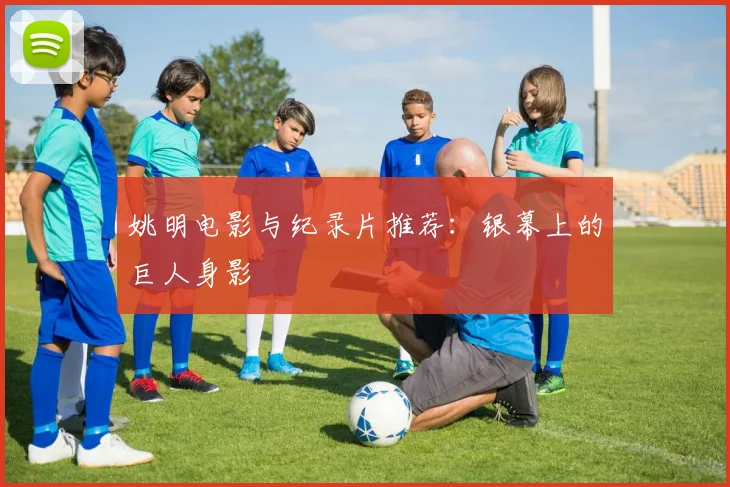 姚明电影与纪录片推荐：银幕上的巨人身影
