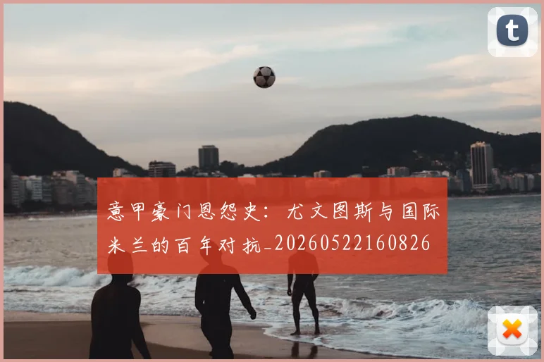 意甲豪门恩怨史：尤文图斯与国际米兰的百年对抗_20260522160826