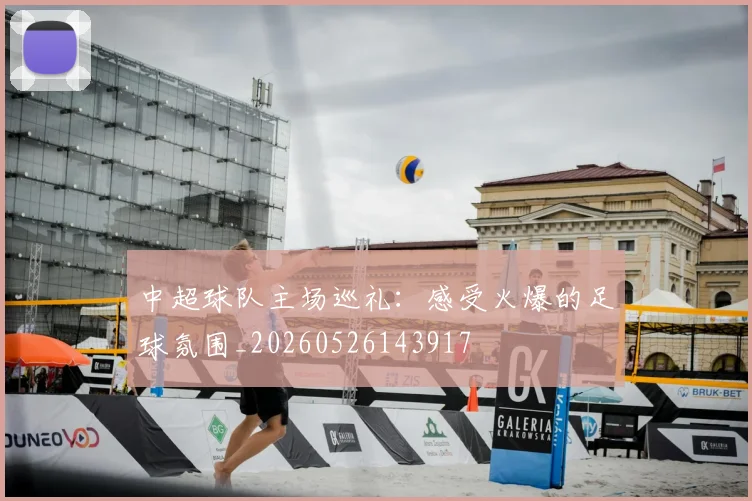 中超球队主场巡礼：感受火爆的足球氛围_20260526143917