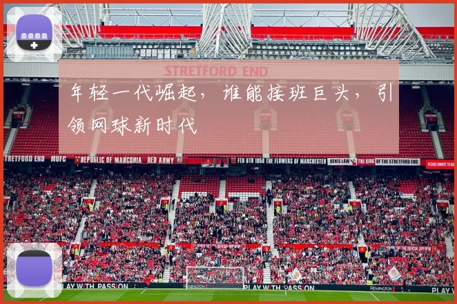 年轻一代崛起，谁能接班巨头，引领网球新时代