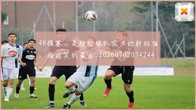 48强赛,是检验球队实力的新标准,谁能笑到最后_20260702034244