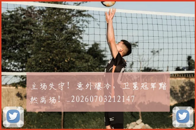 主场失守！意外爆冷，卫冕冠军黯然离场！_20260703212147
