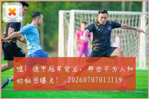 嘘！德甲冠军背后，那些不为人知的秘密曝光！_20260707013119
