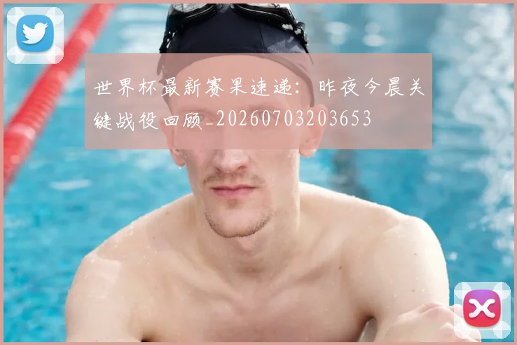 世界杯最新赛果速递：昨夜今晨关键战役回顾_20260703203653