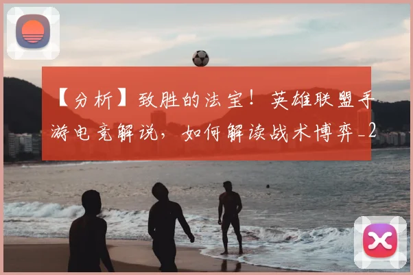 【分析】致胜的法宝!英雄联盟手游电竞解说,如何解读战术博弈_20260702173154