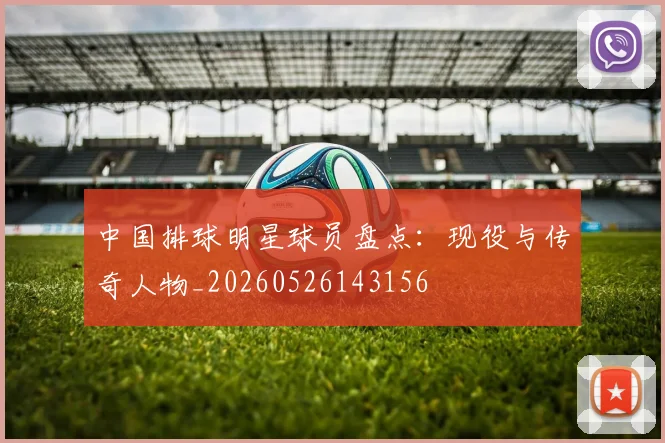 中国排球明星球员盘点：现役与传奇人物_20260526143156