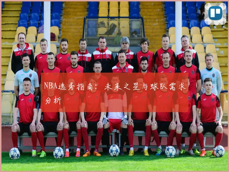 NBA选秀指南:未来之星与球队需求分析