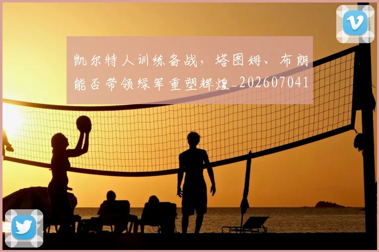 凯尔特人训练备战,塔图姆、布朗能否带领绿军重塑辉煌_20260704173316