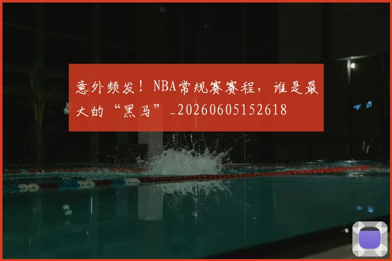 意外频发!NBA常规赛赛程,谁是最大的“黑马”_20260605152618