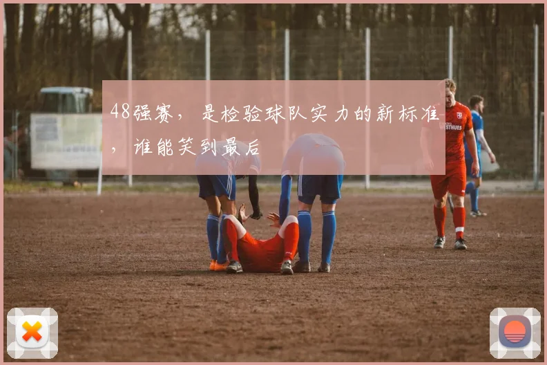 48强赛，是检验球队实力的新标准，谁能笑到最后
