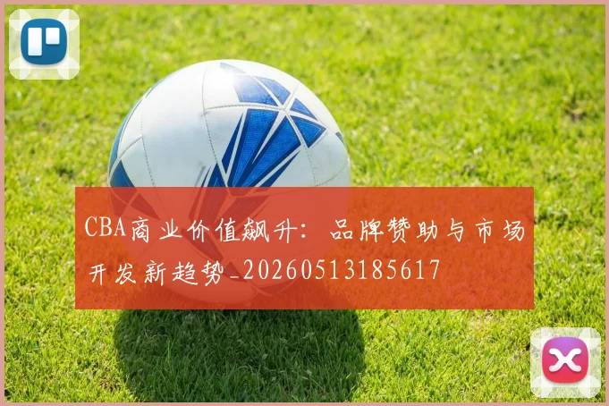 CBA商业价值飙升:品牌赞助与市场开发新趋势_20260513185617