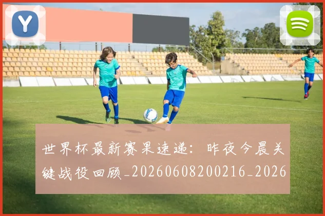 世界杯最新赛果速递:昨夜今晨关键战役回顾_20260608200216_20260703203656