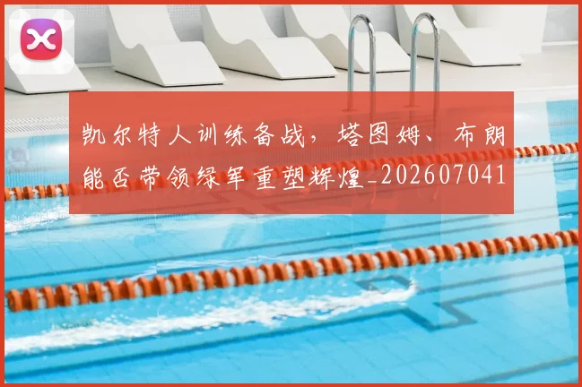 凯尔特人训练备战,塔图姆、布朗能否带领绿军重塑辉煌_20260704173316