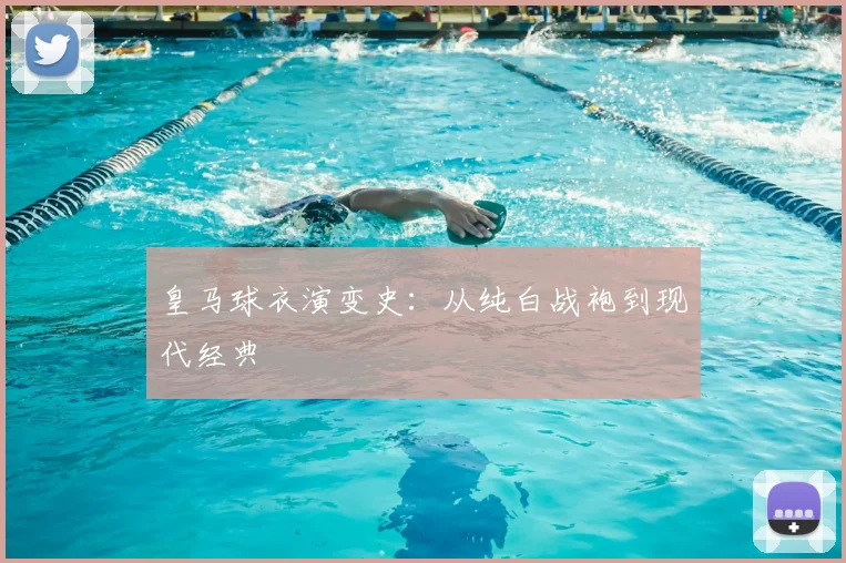 皇马球衣演变史：从纯白战袍到现代经典