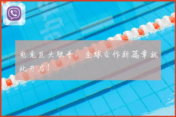 电竞巨头联手，全球合作新篇章就此开启！