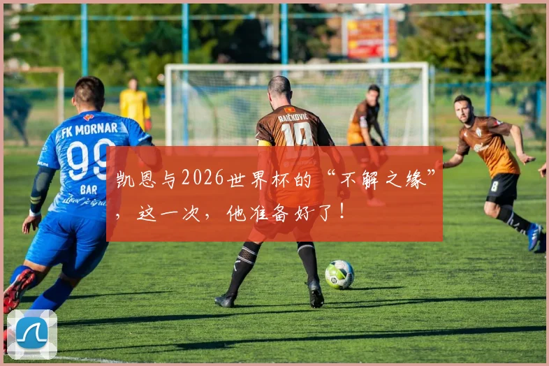 凯恩与2026世界杯的“不解之缘”，这一次，他准备好了！