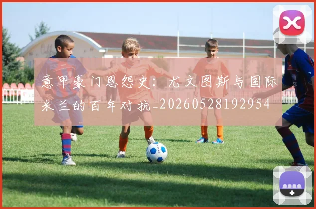 意甲豪门恩怨史：尤文图斯与国际米兰的百年对抗_20260528192954