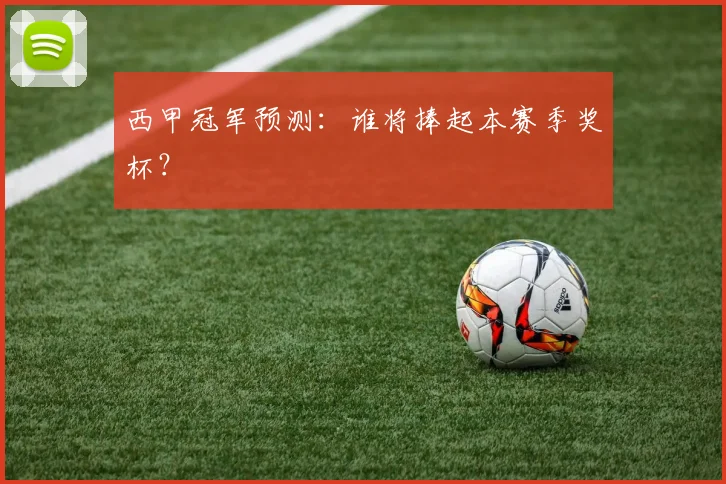 西甲冠军预测：谁将捧起本赛季奖杯？
