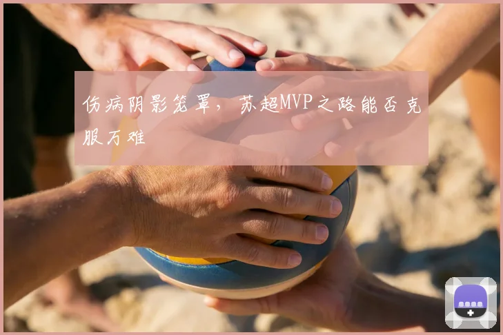 伤病阴影笼罩,苏超MVP之路能否克服万难