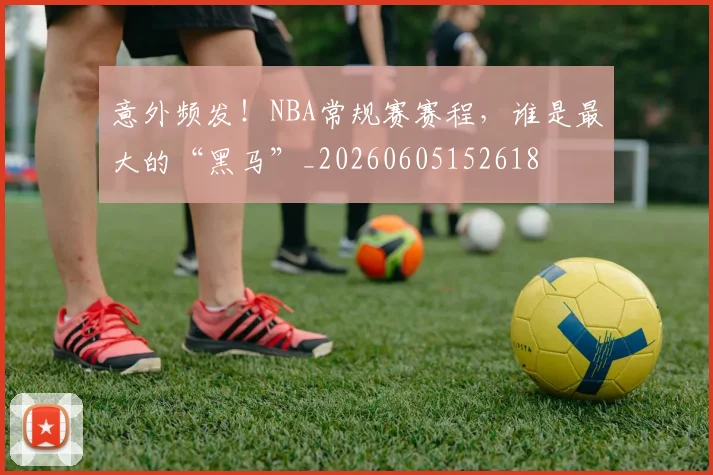 意外频发！NBA常规赛赛程，谁是最大的“黑马”_20260605152618