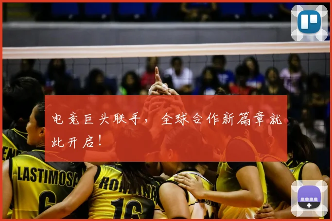 电竞巨头联手，全球合作新篇章就此开启！