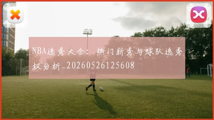 NBA选秀大会:热门新秀与球队选秀权分析_20260526125608