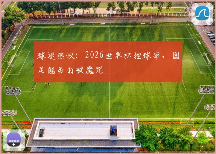 球迷热议:2026世界杯控球率,国足能否打破魔咒