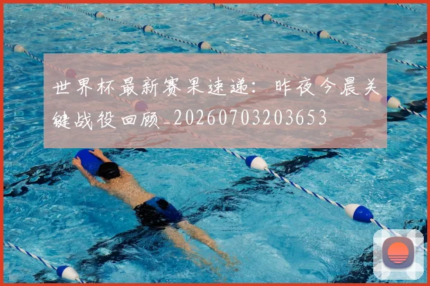 世界杯最新赛果速递:昨夜今晨关键战役回顾_20260703203653